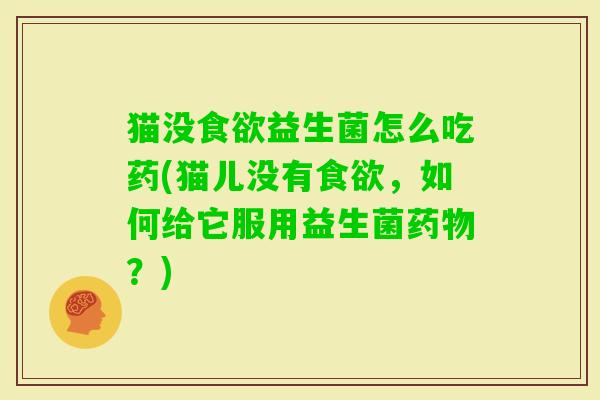 猫没益生菌怎么吃药(猫儿没有，如何给它服用益生菌？)