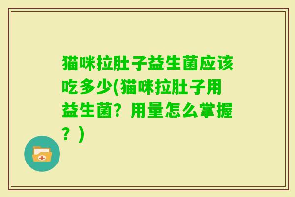 猫咪拉肚子益生菌应该吃多少(猫咪拉肚子用益生菌？用量怎么掌握？)