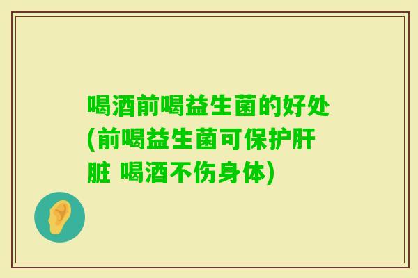 喝酒前喝益生菌的好处(前喝益生菌可保护 喝酒不伤身体)