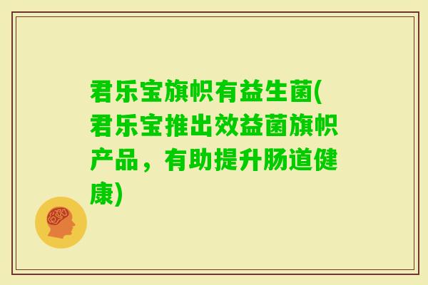 君乐宝旗帜有益生菌(君乐宝推出效益菌旗帜产品,有助提升肠道健康) 君乐宝旗帜有益生菌(君乐宝推出效益菌旗帜产品,有助提升肠道健康)
