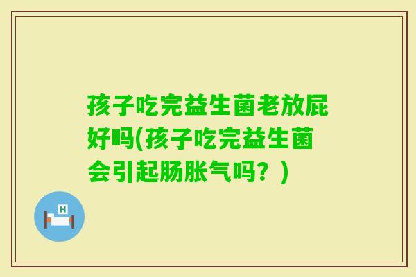 孩子吃完益生菌老放屁好吗(孩子吃完益生菌会引起肠吗？)