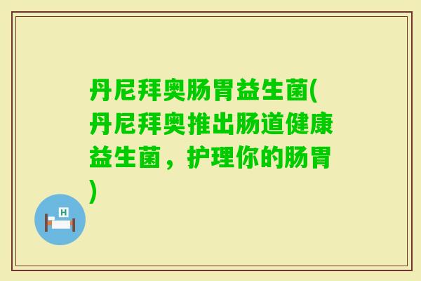 丹尼拜奥肠胃益生菌(丹尼拜奥推出肠道健康益生菌,护理你的肠胃) 丹尼拜奥肠胃益生菌(丹尼拜奥推出肠道健康益生菌,护理你的肠胃)