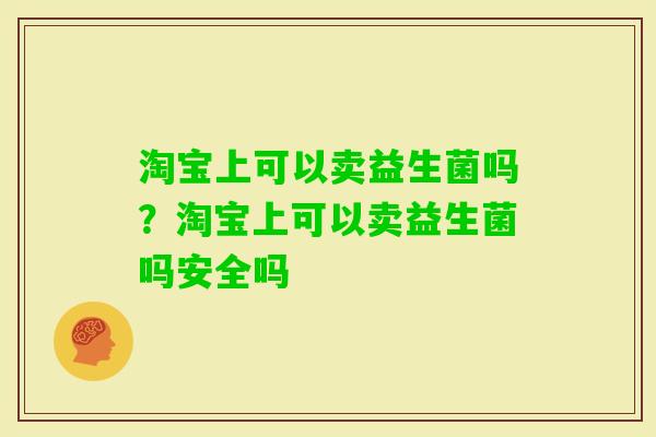 淘宝上可以卖益生菌吗?淘宝上可以卖益生菌吗安全吗 淘宝上可以卖益生菌吗?淘宝上可以卖益生菌吗安全吗