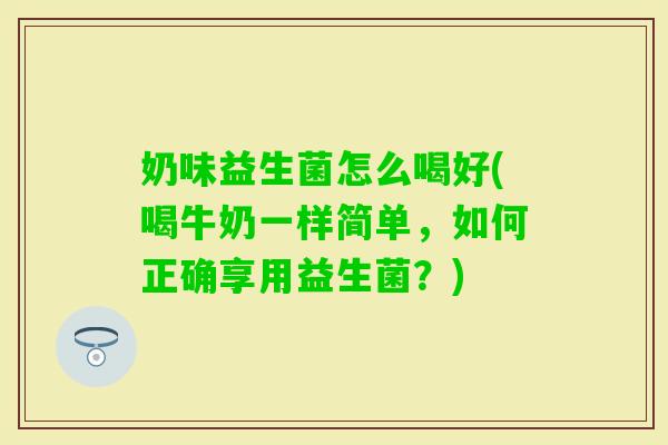 奶味益生菌怎么喝好(喝牛奶一样简单,如何正确享用益生菌?) 奶味益生菌怎么喝好(喝牛奶一样简单,如何正确享用益生菌?)