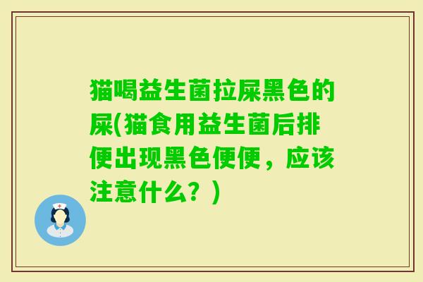 猫喝益生菌拉屎黑色的屎(猫食用益生菌后排便出现黑色便便，应该注意什么？)