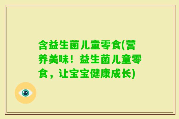 含益生菌儿童零食(营养美味！益生菌儿童零食，让宝宝健康成长)