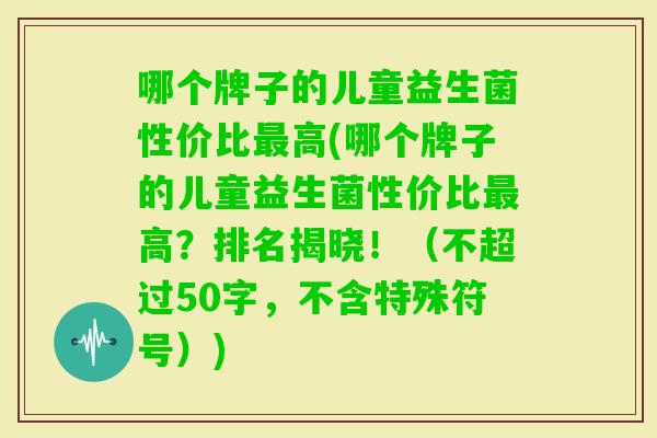 哪个牌子的儿童益生菌性价比高(哪个牌子的儿童益生菌性价比高？排名揭晓！（不超过50字，不含特殊符号）)