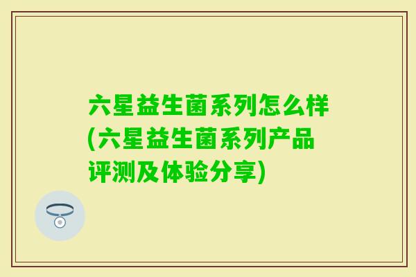 六星益生菌系列怎么样(六星益生菌系列产品评测及体验分享) 六星益生菌系列怎么样(六星益生菌系列产品评测及体验分享)