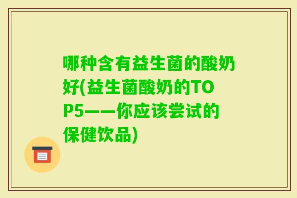 哪种含有益生菌的酸奶好(益生菌酸奶的TOP5——你应该尝试的保健饮品)