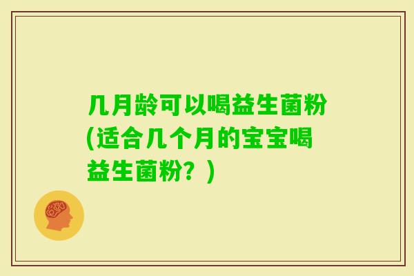 几月龄可以喝益生菌粉(适合几个月的宝宝喝益生菌粉？)
