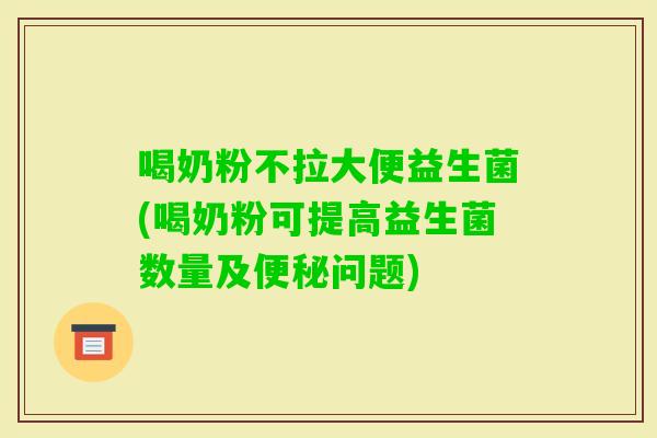 喝奶粉不拉大便益生菌(喝奶粉可提高益生菌数量及问题)