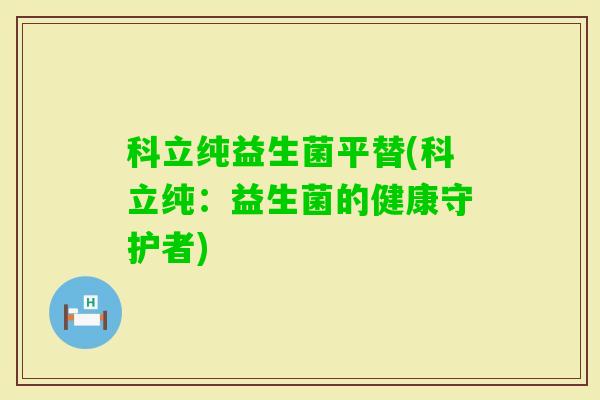 科立纯益生菌平替(科立纯:益生菌的健康守护者) 科立纯益生菌平替(科立纯:益生菌的健康守护者)
