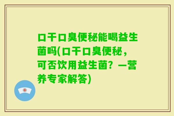 口干能喝益生菌吗(口干，可否饮用益生菌？—营养专家解答)