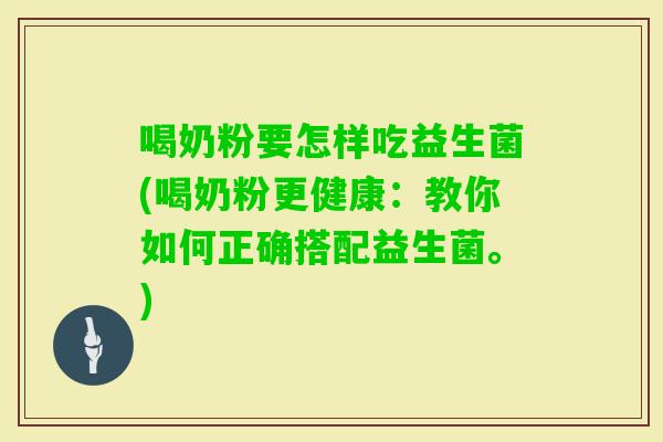 喝奶粉要怎样吃益生菌(喝奶粉更健康:教你如何正确搭配益生菌。) 喝奶粉要怎样吃益生菌(喝奶粉更健康:教你如何正确搭配益生菌。)