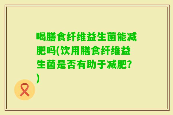 喝膳食纤维益生菌能吗(饮用膳食纤维益生菌是否有助于？)