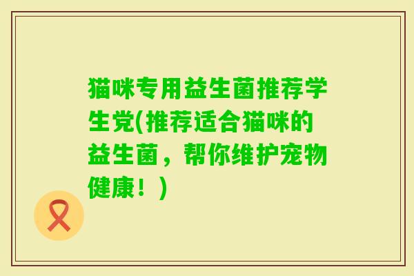 猫咪专用益生菌推荐学生党(推荐适合猫咪的益生菌，帮你维护宠物健康！)
