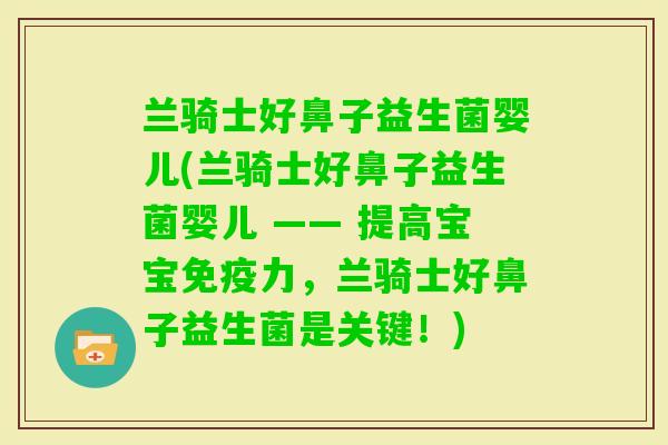 兰骑士好鼻子益生菌婴儿(兰骑士好鼻子益生菌婴儿 —— 提高宝宝力，兰骑士好鼻子益生菌是关键！)