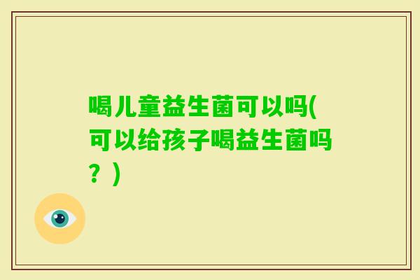 喝儿童益生菌可以吗(可以给孩子喝益生菌吗？)