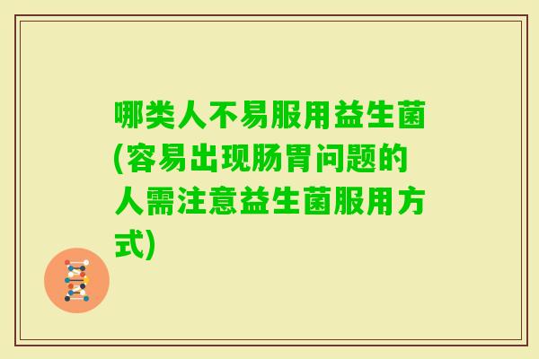 哪类人不易服用益生菌(容易出现肠胃问题的人需注意益生菌服用方式) 哪类人不易服用益生菌(容易出现肠胃问题的人需注意益生菌服用方式)