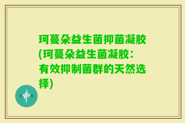 珂蔓朵益生菌抑菌凝胶(珂蔓朵益生菌凝胶：有效抑制菌群的天然选择)