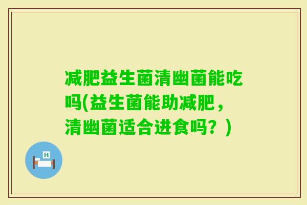 益生菌清幽菌能吃吗(益生菌能助，清幽菌适合进食吗？)