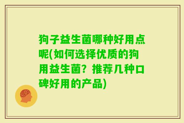 狗子益生菌哪种好用点呢(如何选择优质的狗用益生菌？推荐几种口碑好用的产品)
