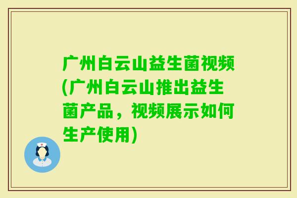 广州白云山益生菌视频(广州白云山推出益生菌产品，视频展示如何生产使用)