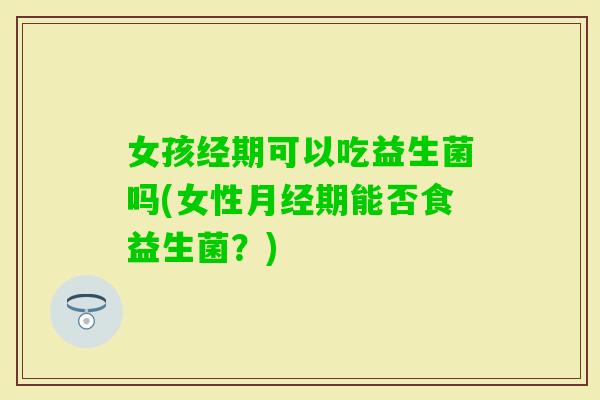 女孩经期可以吃益生菌吗(女性期能否食益生菌?) 女孩经期可以吃益生菌吗(女性期能否食益生菌?)