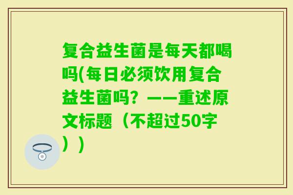 复合益生菌是每天都喝吗(每日必须饮用复合益生菌吗？——重述原文标题（不超过50字）)