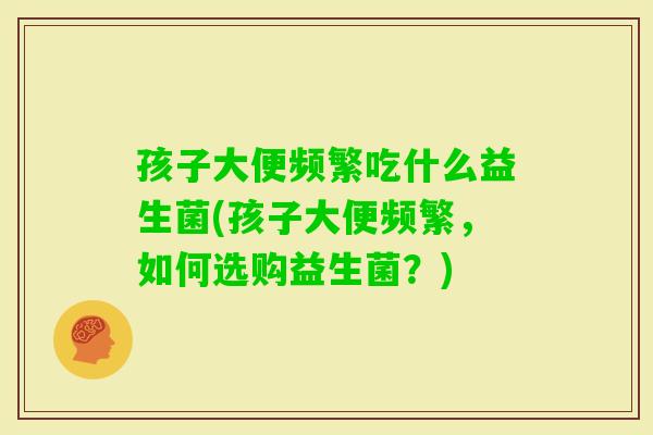 孩子大便频繁吃什么益生菌(孩子大便频繁，如何选购益生菌？)