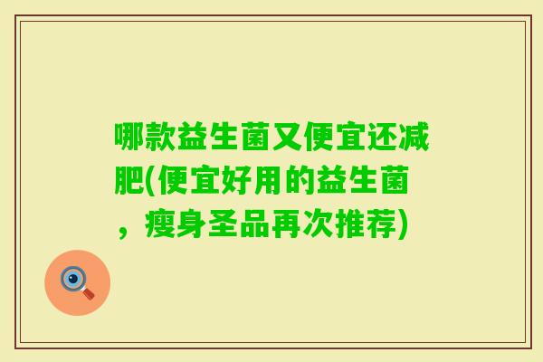 哪款益生菌又便宜还(便宜好用的益生菌，瘦身圣品再次推荐)