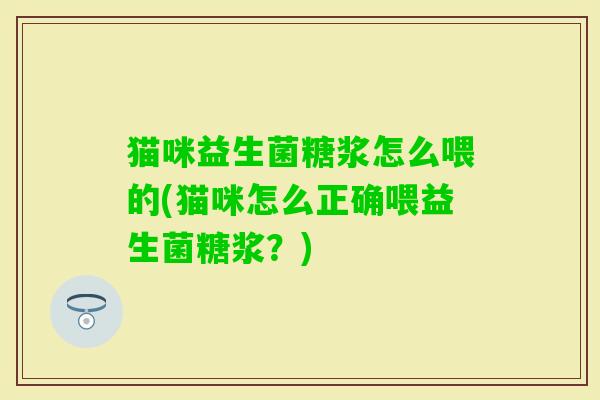 猫咪益生菌糖浆怎么喂的(猫咪怎么正确喂益生菌糖浆？)