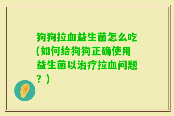 狗狗拉益生菌怎么吃(如何给狗狗正确使用益生菌以拉问题？)