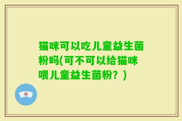 猫咪可以吃儿童益生菌粉吗(可不可以给猫咪喂儿童益生菌粉？)