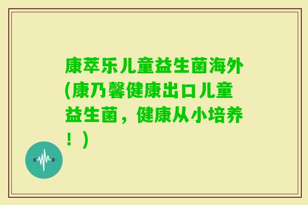 康萃乐儿童益生菌海外(康乃馨健康出口儿童益生菌，健康从小培养！)