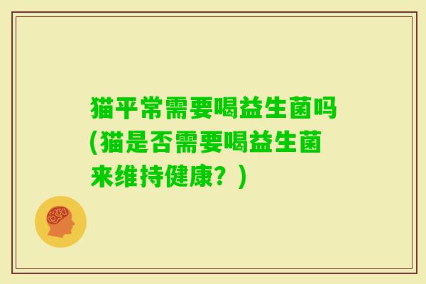 猫平常需要喝益生菌吗(猫是否需要喝益生菌来维持健康？)