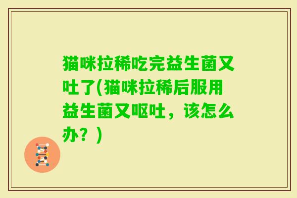 猫咪拉稀吃完益生菌又吐了(猫咪拉稀后服用益生菌又，该怎么办？)