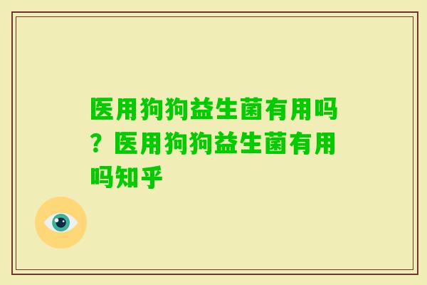 医用狗狗益生菌有用吗？医用狗狗益生菌有用吗知乎