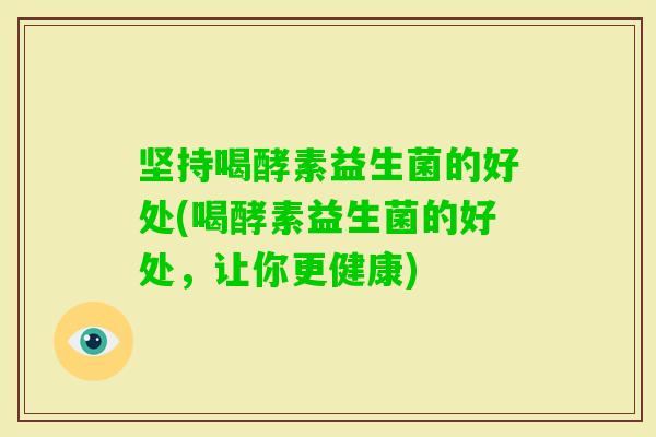 坚持喝酵素益生菌的好处(喝酵素益生菌的好处,让你更健康) 坚持喝酵素益生菌的好处(喝酵素益生菌的好处,让你更健康)