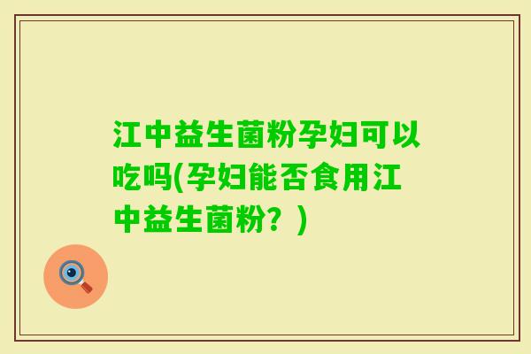 江中益生菌粉孕妇可以吃吗(孕妇能否食用江中益生菌粉？)
