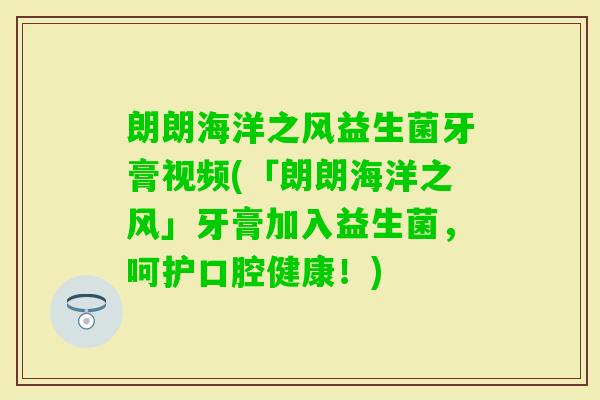 朗朗海洋之风益生菌牙膏视频(「朗朗海洋之风」牙膏加入益生菌,呵护口腔健康!) 朗朗海洋之风益生菌牙膏视频(「朗朗海洋之风」牙膏加入益生菌,呵护口腔健康!)