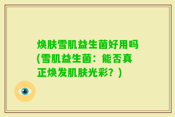 焕肤雪肌益生菌好用吗(雪肌益生菌：能否真正焕发光彩？)