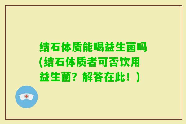 结石体质能喝益生菌吗(结石体质者可否饮用益生菌？解答在此！)