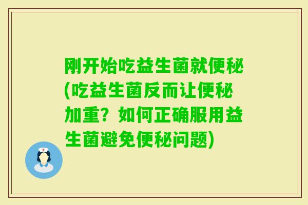 刚开始吃益生菌就(吃益生菌反而让加重？如何正确服用益生菌避免问题)