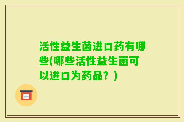活性益生菌进口药有哪些(哪些活性益生菌可以进口为药品？)