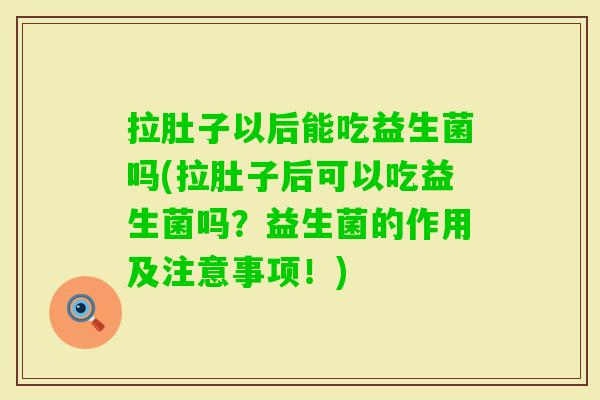 拉肚子以后能吃益生菌吗(拉肚子后可以吃益生菌吗？益生菌的作用及注意事项！)