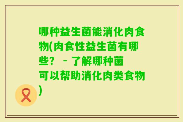 哪种益生菌能消化肉食物(肉食性益生菌有哪些？ - 了解哪种菌可以帮助消化肉类食物)