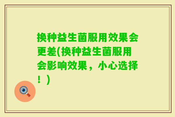 换种益生菌服用效果会更差(换种益生菌服用会影响效果,小心选择!) 换种益生菌服用效果会更差(换种益生菌服用会影响效果,小心选择!)