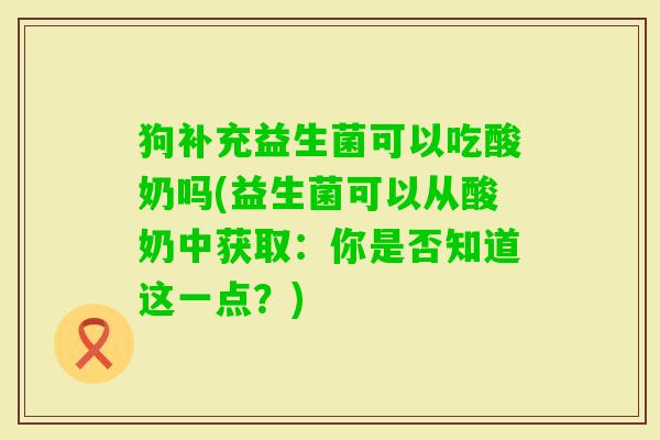 狗补充益生菌可以吃酸奶吗(益生菌可以从酸奶中获取:你是否知道这一点?) 狗补充益生菌可以吃酸奶吗(益生菌可以从酸奶中获取:你是否知道这一点?)