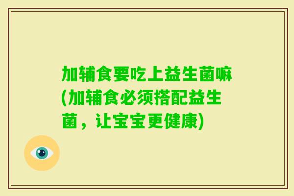 加辅食要吃上益生菌嘛(加辅食必须搭配益生菌，让宝宝更健康)